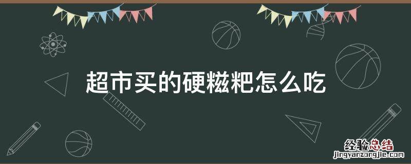 硬硬的糍粑怎么吃 超市买的硬糍粑怎么吃