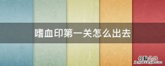 嗜血印第一关怎么出去 嗜血印攻略第一关出不去