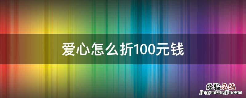 爱心怎么折100元钱 爱心怎么折100元钱双心
