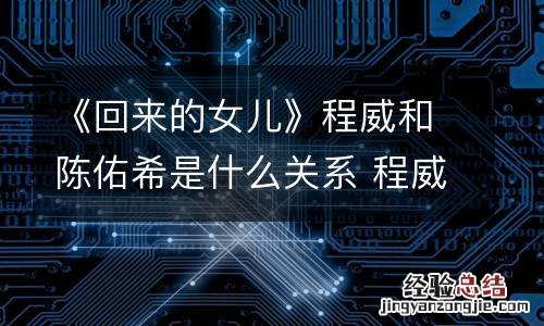 《回来的女儿》程威和陈佑希是什么关系 程威和陈佑希关系揭秘