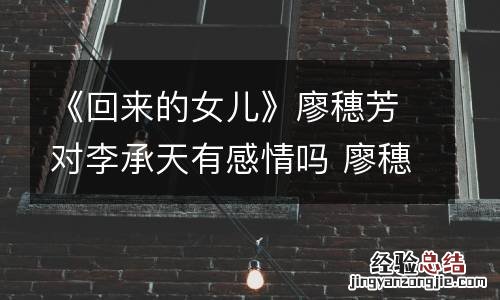 《回来的女儿》廖穗芳对李承天有感情吗 廖穗芳和李承天是什么关系