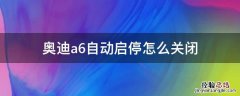 新款奥迪a6自动启停怎么关闭 奥迪a6自动启停怎么关闭