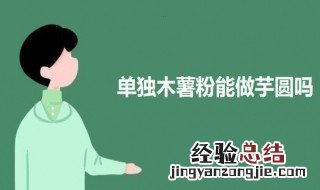 单独木薯粉能做芋圆吗 木薯粉和木薯淀粉哪个做芋圆