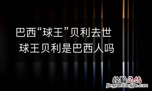 巴西“球王”贝利去世 球王贝利是巴西人吗
