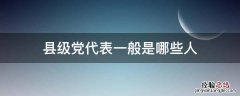 县级党代表是怎样产生的 县级党代表一般是哪些人