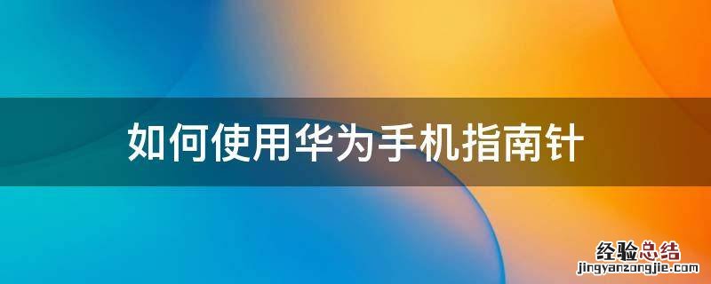 华为手机有没有指南针这个功能 如何使用华为手机指南针