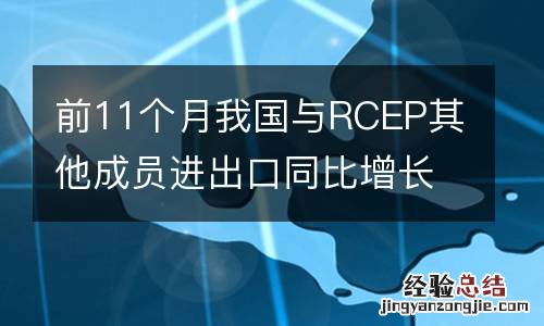 前11个月我国与RCEP其他成员进出口同比增长7.9%