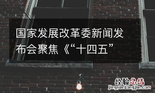 国家发展改革委新闻发布会聚焦《“十四五”现代物流发展规划》