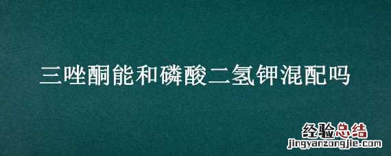 三唑锡可以和磷酸二氢钾混用吗 三唑酮能和磷酸二氢钾混配吗