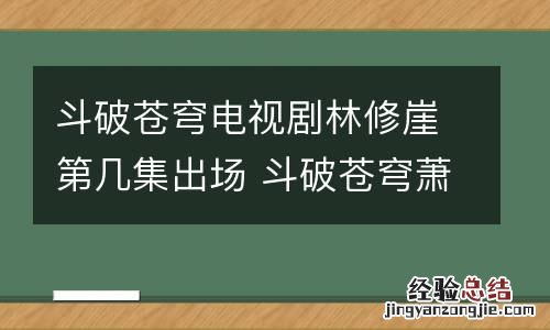 斗破苍穹电视剧林修崖第几集出场 斗破苍穹萧薰儿打败林修崖是哪集