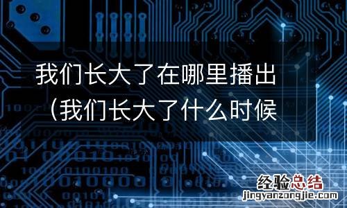 我们长大了什么时候播出 我们长大了在哪里播出