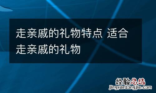走亲戚的礼物特点 适合走亲戚的礼物