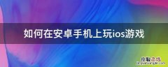 如何在安卓手机上玩ios游戏阴阳师 如何在安卓手机上玩ios游戏