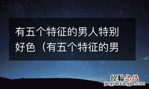 有五个特征的男人特别好色怎么形容 有五个特征的男人特别好色