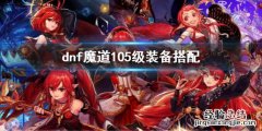 地下城与勇士100级装备搭配 dnf魔道105级装备搭配