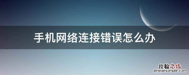 手机网络连接错误怎么办 手机网络连接错误,请检查网络连接