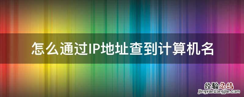 知道ip地址怎么查计算机名 怎么通过IP地址查到计算机名