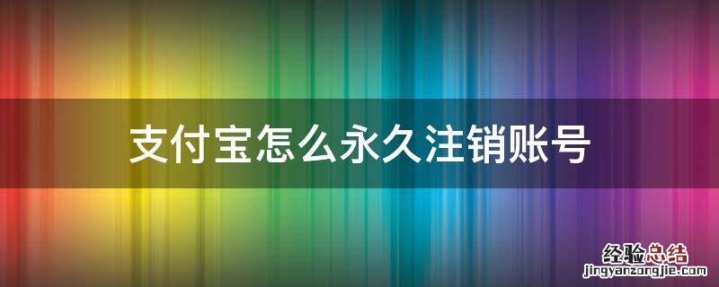 支付宝怎么永久注销账号 支付宝账号注销是永久注销吗
