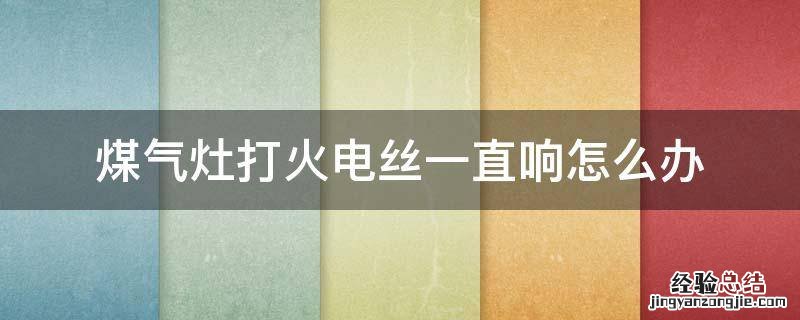 煤气灶打着火一直响怎么办 煤气灶打火电丝一直响怎么办