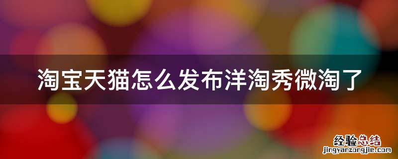 淘宝天猫怎么发布洋淘秀微淘了 淘宝如何发布洋淘秀