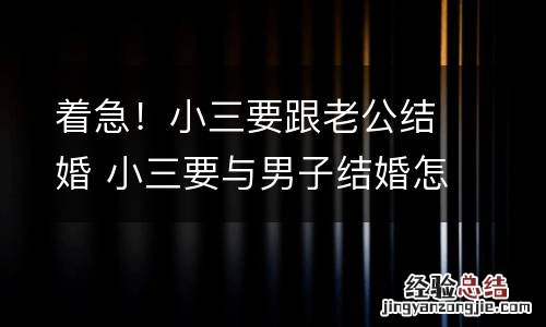 着急!小三要跟老公结婚 小三要与男子结婚怎么处理关系