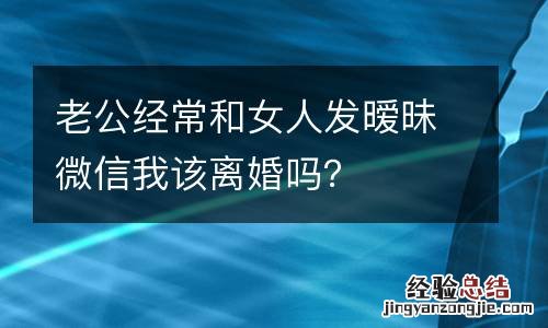 老公经常和女人发暧昧微信我该离婚吗？