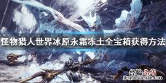 怪物猎人世界冰原永霜冻土全宝箱获得方法介绍 永霜冻土宝箱_网