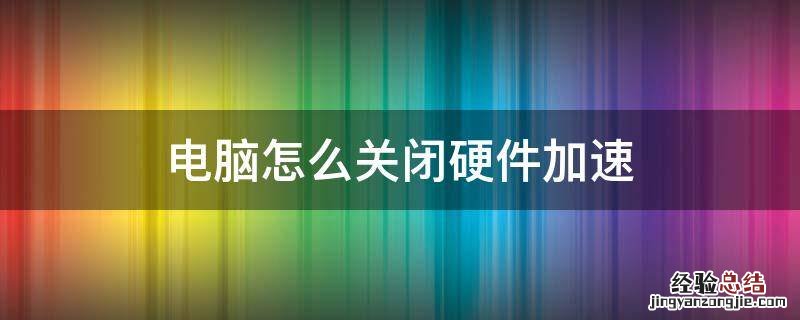 怎么关闭电脑的硬件加速 电脑怎么关闭硬件加速