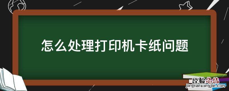 打印机卡纸问题及解决方法 怎么处理打印机卡纸问题