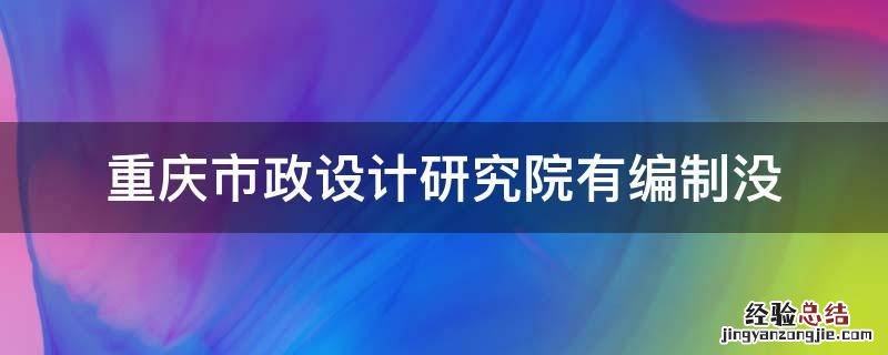 重庆市市政设计研究院是国企吗 重庆市政设计研究院有编制没