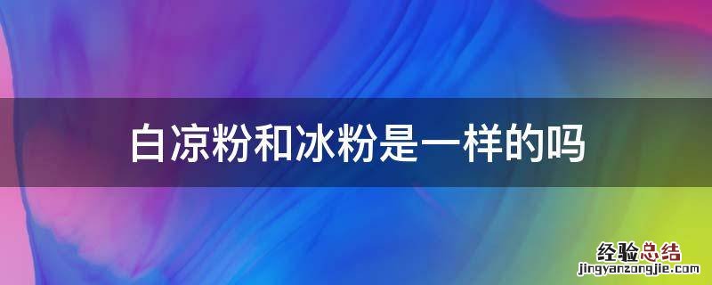 白凉粉和冰粉是一样的吗?冰粉和白凉粉的区别 白凉粉和冰粉是一样的吗