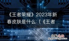 《王者荣耀》2023年新春皮肤是什么意思 《王者荣耀》2023年新春皮肤是什么