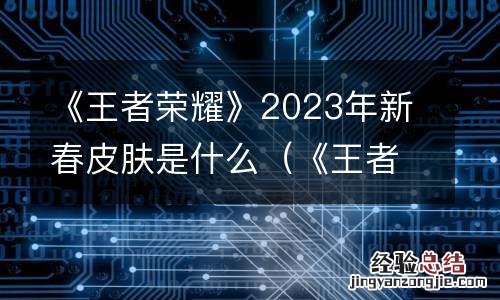 《王者荣耀》2023年新春皮肤是什么意思 《王者荣耀》2023年新春皮肤是什么