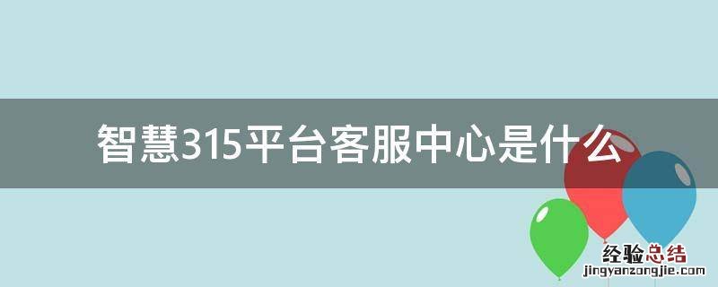 智慧315平台客服中心是什么东西 智慧315平台客服中心是什么