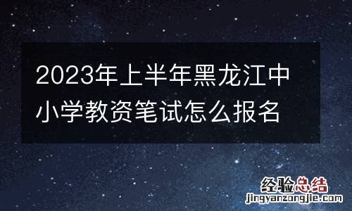 2023年上半年黑龙江中小学教资笔试怎么报名？附流程
