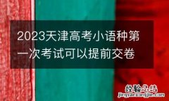 2023天津高考小语种第一次考试可以提前交卷吗？