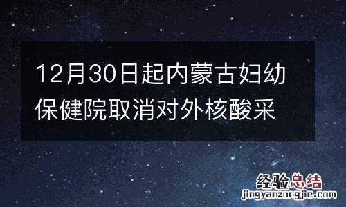 12月30日起内蒙古妇幼保健院取消对外核酸采样