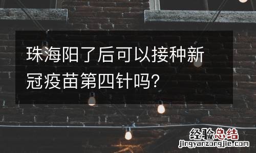 珠海阳了后可以接种新冠疫苗第四针吗?