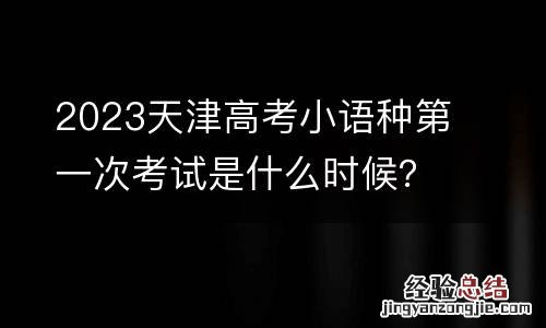 2023天津高考小语种第一次考试是什么时候?