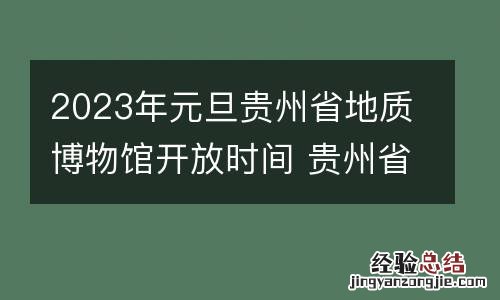 2023年元旦贵州省地质博物馆开放时间 贵州省地质博物馆新馆开放时间