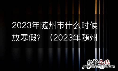 2023年随州市什么时候放寒假呢 2023年随州市什么时候放寒假？