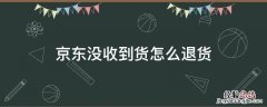 京东没有收到货怎么退货 京东没收到货怎么退货