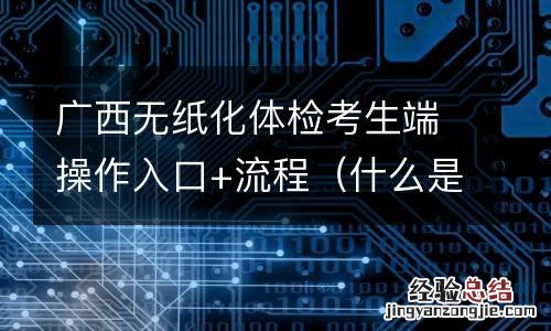 什么是无纸化体检 广西无纸化体检考生端操作入口+流程