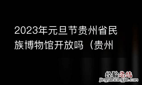 贵州博物馆春节开放时间 2023年元旦节贵州省民族博物馆开放吗