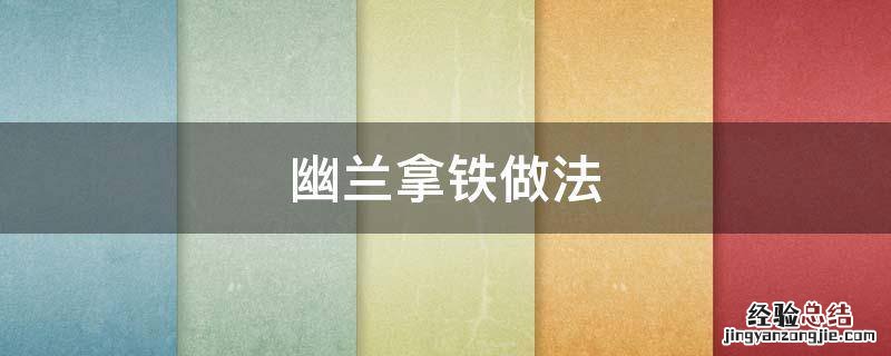 幽兰拿铁做法配方 幽兰拿铁做法