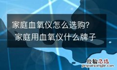 家庭血氧仪怎么选购？ 家庭用血氧仪什么牌子好