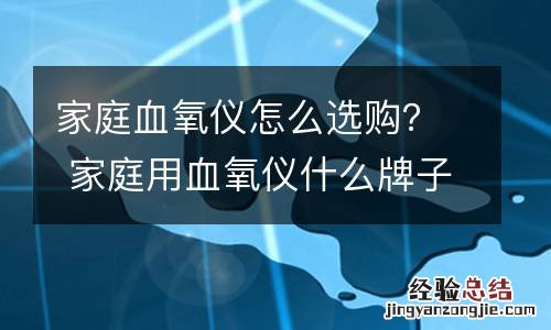 家庭血氧仪怎么选购? 家庭用血氧仪什么牌子好