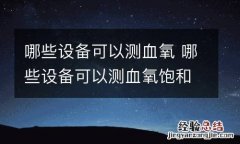 哪些设备可以测血氧 哪些设备可以测血氧饱和度