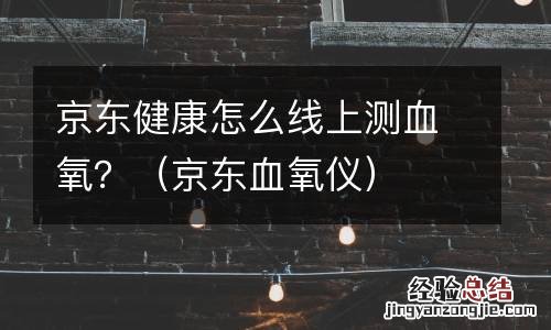 京东血氧仪 京东健康怎么线上测血氧?