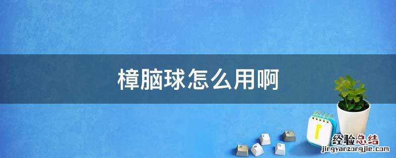 樟脑球怎么用啊 樟脑球有用么